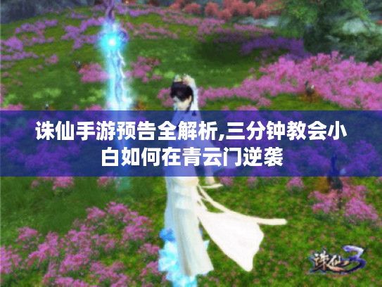 诛仙手游预告全解析,三分钟教会小白如何在青云门逆袭 诛仙手游预告全解析,三分钟教会小白如何在青云门逆袭