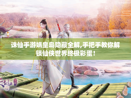 诛仙手游娲皇岛隐藏全解,手把手教你解锁仙侠世界终极彩蛋! 诛仙手游娲皇岛隐藏全解,手把手教你解锁仙侠世界终极彩蛋!