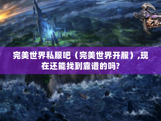 完美世界私服吧(完美世界开服),现在还能找到靠谱的吗? 完美世界私服吧(完美世界开服),现在还能找到靠谱的吗?