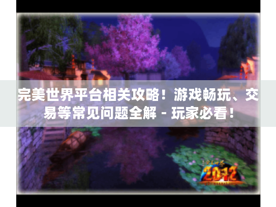 完美世界平台相关攻略!游戏畅玩、交易等常见问题全解 - 玩家必看! 完美世界平台相关攻略!游戏畅玩、交易等常见问题全解 - 玩家必看!