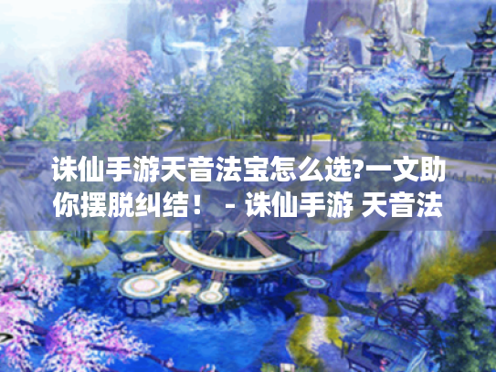 诛仙手游天音法宝怎么选?一文助你摆脱纠结! - 诛仙手游 天音法宝 诛仙手游天音法宝怎么选?一文助你摆脱纠结! - 诛仙手游 天音法宝