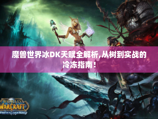 魔兽世界冰DK天赋全解析,从树到实战的冷冻指南！