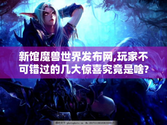 新馆魔兽世界发布网,玩家不可错过的几大惊喜究竟是啥?