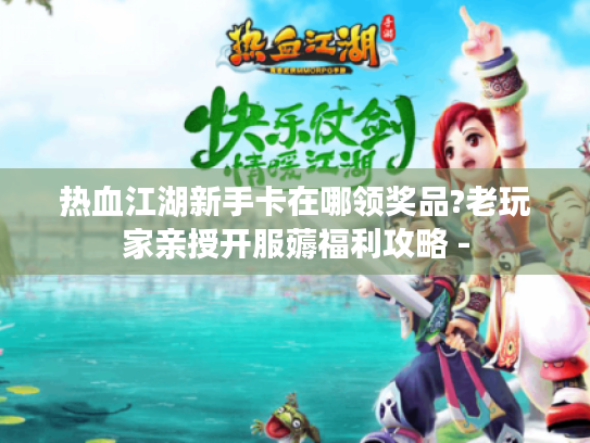 热血江湖新手卡在哪领奖品?老玩家亲授开服薅福利攻略 - 热血江湖新手卡在哪领奖品?老玩家亲授开服薅福利攻略 -