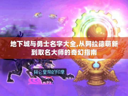 地下城与勇士名字大全,从阿拉德萌新到取名大师的奇幻指南