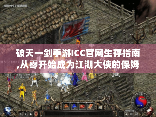 破天一剑手游ICC官网生存指南,从零开始成为江湖大侠的保姆级教程 破天一剑手游ICC官网生存指南,从零开始成为江湖大侠的保姆级教程