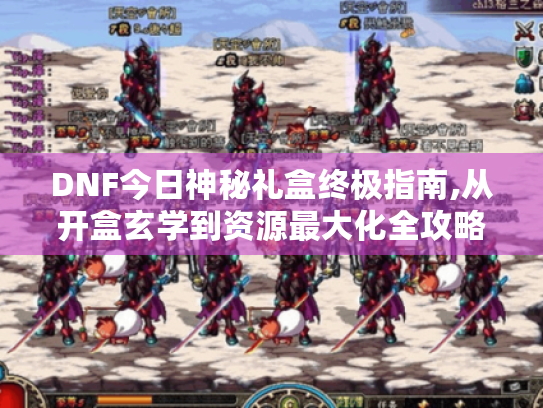 DNF今日神秘礼盒终极指南,从开盒玄学到资源最大化全攻略 DNF今日神秘礼盒终极指南,从开盒玄学到资源最大化全攻略