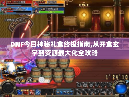 DNF今日神秘礼盒终极指南,从开盒玄学到资源最大化全攻略 DNF今日神秘礼盒终极指南,从开盒玄学到资源最大化全攻略