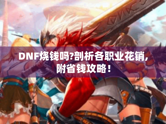 DNF烧钱吗?剖析各职业花销,附省钱攻略! DNF烧钱吗?剖析各职业花销,附省钱攻略!