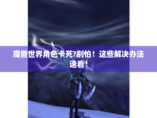 魔兽世界角色卡死?别怕!这些解决办法速看! 魔兽世界角色卡死?别怕!这些解决办法速看!