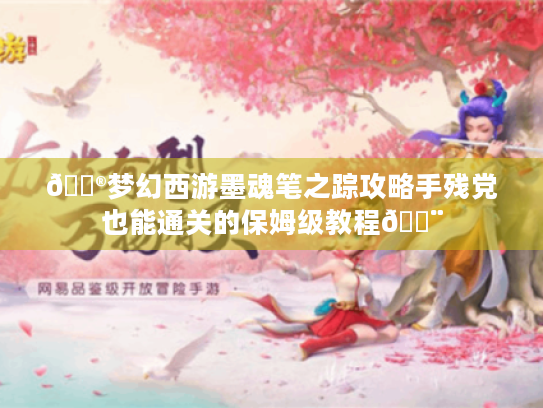 🎮梦幻西游墨魂笔之踪攻略手残党也能通关的保姆级教程🎨 🎮梦幻西游墨魂笔之踪攻略手残党也能通关的保姆级教程🎨