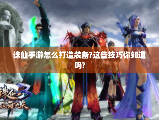 诛仙手游怎么打造装备?这些技巧你知道吗?