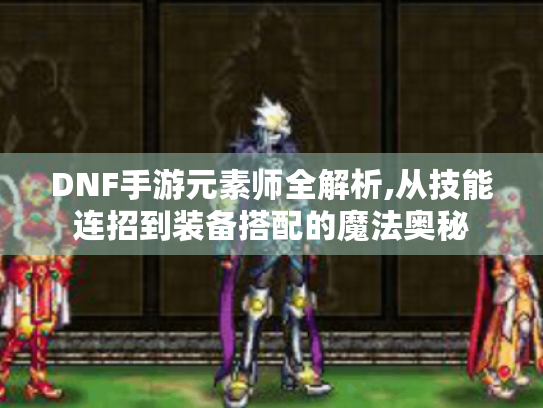 DNF手游元素师全解析,从技能连招到装备搭配的魔法奥秘 DNF手游元素师全解析,从技能连招到装备搭配的魔法奥秘