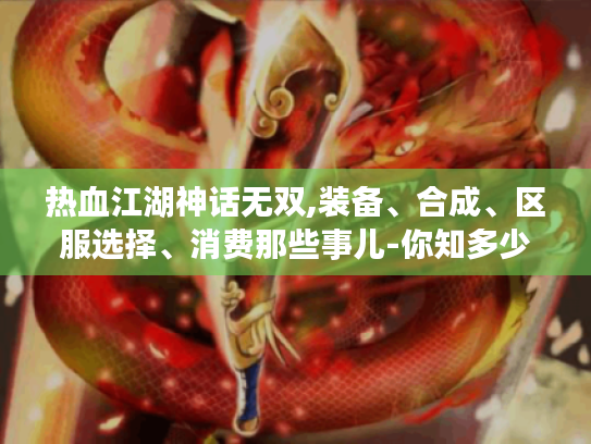 热血江湖神话无双,装备、合成、区服选择、消费那些事儿-你知多少? 热血江湖神话无双,装备、合成、区服选择、消费那些事儿-你知多少?