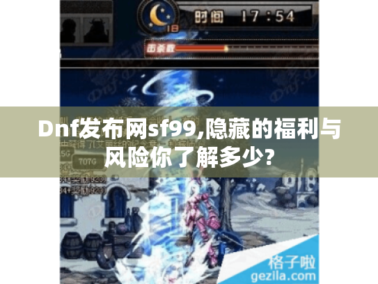 Dnf发布网sf99,隐藏的福利与风险你了解多少? Dnf发布网sf99,隐藏的福利与风险你了解多少?