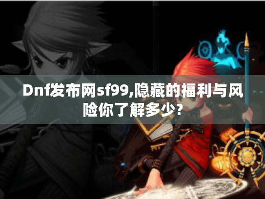 Dnf发布网sf99,隐藏的福利与风险你了解多少? Dnf发布网sf99,隐藏的福利与风险你了解多少?