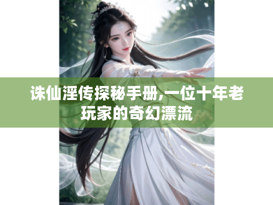 诛仙淫传探秘手册,一位十年老玩家的奇幻漂流 诛仙淫传探秘手册,一位十年老玩家的奇幻漂流