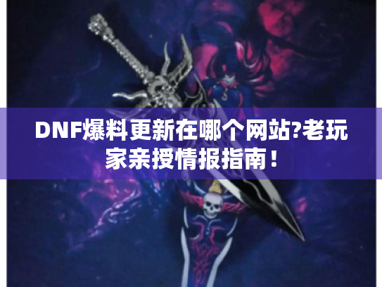 DNF爆料更新在哪个网站?老玩家亲授情报指南！