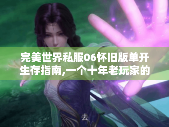 完美世界私服06怀旧版单开生存指南,一个十年老玩家的深夜碎碎念 完美世界私服06怀旧版单开生存指南,一个十年老玩家的深夜碎碎念