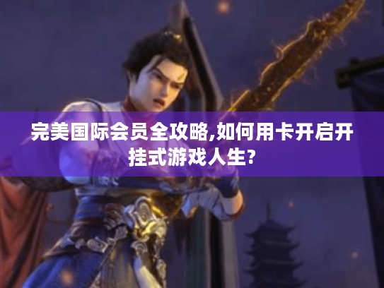 完美国际会员全攻略,如何用卡开启开挂式游戏人生? 完美国际会员全攻略,如何用卡开启开挂式游戏人生?