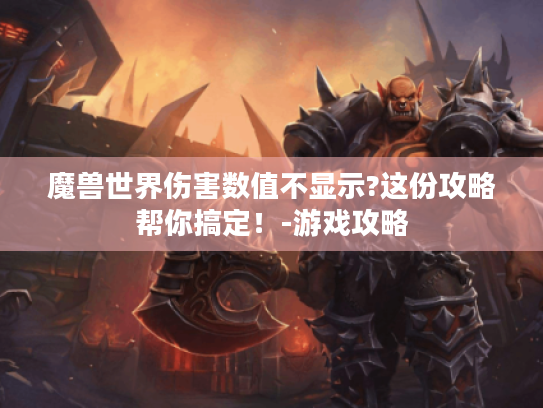 魔兽世界伤害数值不显示?这份攻略帮你搞定！-游戏攻略