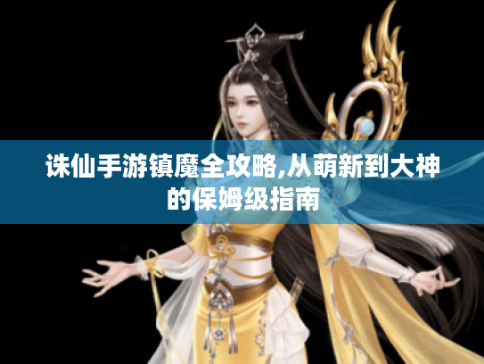 诛仙手游镇魔全攻略,从萌新到大神的保姆级指南 诛仙手游镇魔全攻略,从萌新到大神的保姆级指南