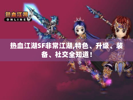 热血江湖SF非常江湖,特色、升级、装备、社交全知道! 热血江湖SF非常江湖,特色、升级、装备、社交全知道!