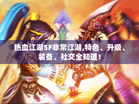 热血江湖SF非常江湖,特色、升级、装备、社交全知道! 热血江湖SF非常江湖,特色、升级、装备、社交全知道!