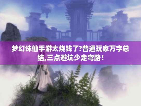 梦幻诛仙手游太烧钱了?普通玩家万字总结,三点避坑少走弯路! 梦幻诛仙手游太烧钱了?普通玩家万字总结,三点避坑少走弯路!