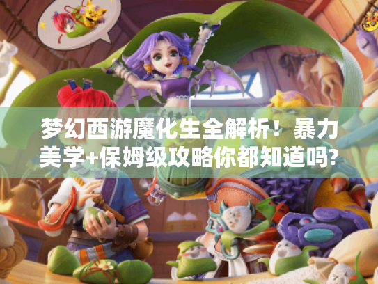 梦幻西游魔化生全解析！暴力美学+保姆级攻略你都知道吗? - 魔化生
