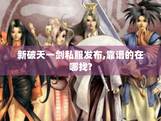 新破天一剑私服发布,靠谱的在哪找? 新破天一剑私服发布,靠谱的在哪找?