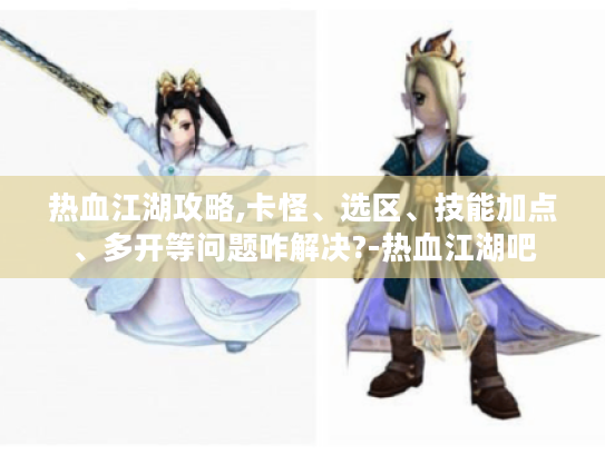 热血江湖攻略,卡怪、选区、技能加点、多开等问题咋解决?-热血江湖吧