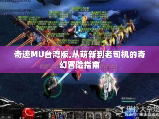 奇迹MU台湾版,从萌新到老司机的奇幻冒险指南 奇迹MU台湾版,从萌新到老司机的奇幻冒险指南