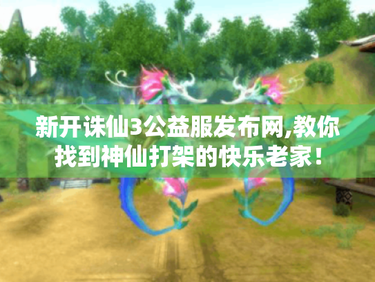 新开诛仙3公益服发布网,教你找到神仙打架的快乐老家! 新开诛仙3公益服发布网,教你找到神仙打架的快乐老家!