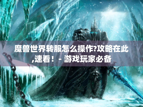魔兽世界转服怎么操作?攻略在此,速看!- 游戏玩家必备 魔兽世界转服怎么操作?攻略在此,速看!- 游戏玩家必备