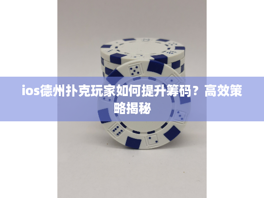 ios德州扑克玩家如何提升筹码?高效策略揭秘 ios德州扑克玩家如何提升筹码?高效策略揭秘