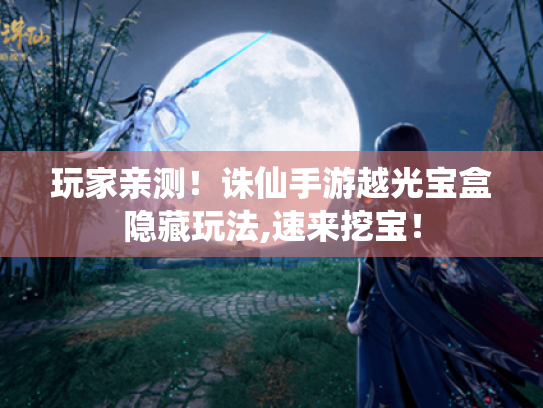 玩家亲测!诛仙手游越光宝盒隐藏玩法,速来挖宝! 玩家亲测!诛仙手游越光宝盒隐藏玩法,速来挖宝!