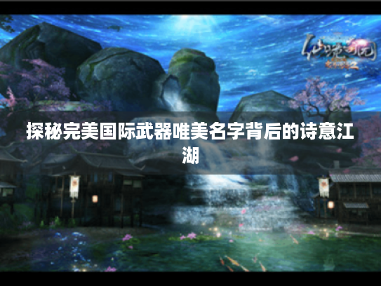 探秘完美国际武器唯美名字背后的诗意江湖 探秘完美国际武器唯美名字背后的诗意江湖
