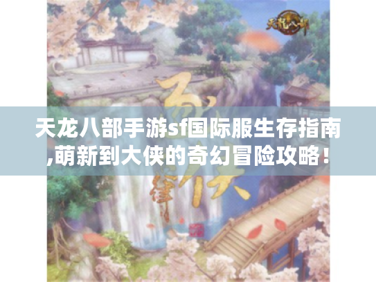 天龙八部手游sf国际服生存指南,萌新到大侠的奇幻冒险攻略! 天龙八部手游sf国际服生存指南,萌新到大侠的奇幻冒险攻略!