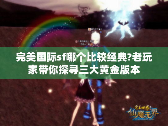 完美国际sf哪个比较经典?老玩家带你探寻三大黄金版本 完美国际sf哪个比较经典?老玩家带你探寻三大黄金版本