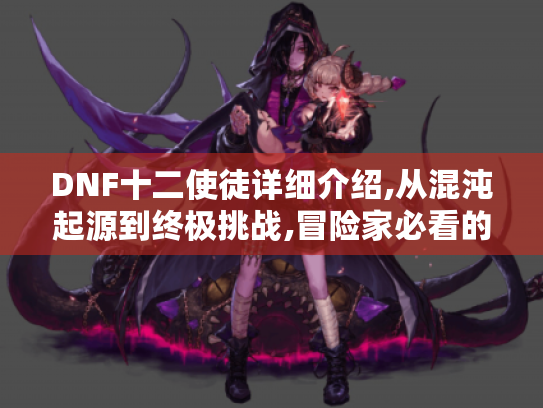 DNF十二使徒详细介绍,从混沌起源到终极挑战,冒险家必看的使徒终极图鉴 DNF十二使徒详细介绍,从混沌起源到终极挑战,冒险家必看的使徒终极图鉴