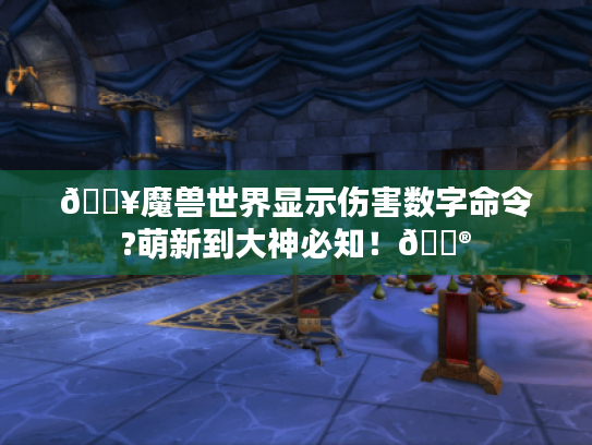 🔥魔兽世界显示伤害数字命令?萌新到大神必知!🎮 🔥魔兽世界显示伤害数字命令?萌新到大神必知!🎮