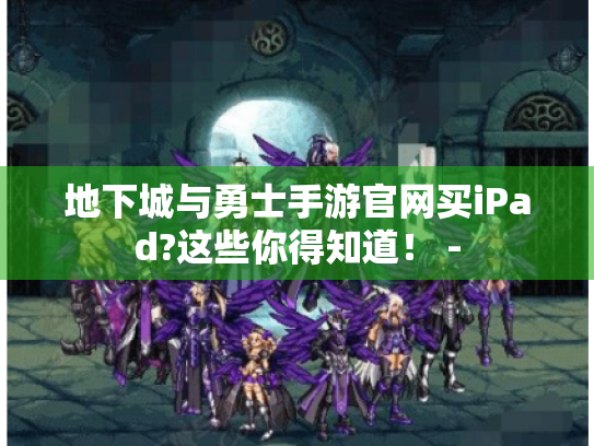 地下城与勇士手游官网买iPad?这些你得知道! - 地下城与勇士手游官网买iPad?这些你得知道! -