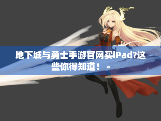 地下城与勇士手游官网买iPad?这些你得知道! - 地下城与勇士手游官网买iPad?这些你得知道! -
