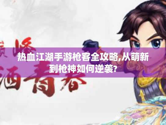 热血江湖手游枪客全攻略,从萌新到枪神如何逆袭? 热血江湖手游枪客全攻略,从萌新到枪神如何逆袭?