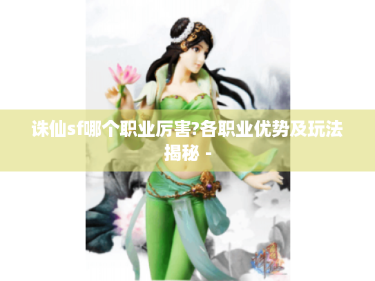 诛仙sf哪个职业厉害?各职业优势及玩法揭秘 - 诛仙sf哪个职业厉害?各职业优势及玩法揭秘 -