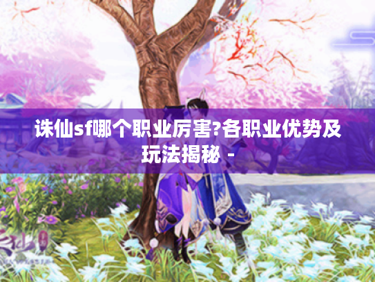诛仙sf哪个职业厉害?各职业优势及玩法揭秘 - 诛仙sf哪个职业厉害?各职业优势及玩法揭秘 -