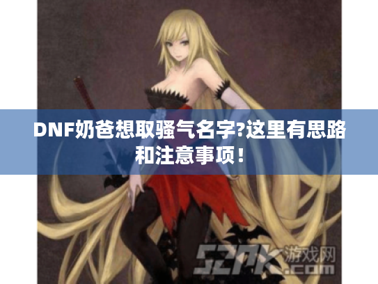 DNF奶爸想取骚气名字?这里有思路和注意事项! DNF奶爸想取骚气名字?这里有思路和注意事项!