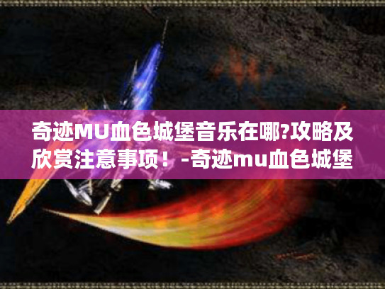 奇迹MU血色城堡音乐在哪?攻略及欣赏注意事项!-奇迹mu血色城堡 奇迹MU血色城堡音乐在哪?攻略及欣赏注意事项!-奇迹mu血色城堡