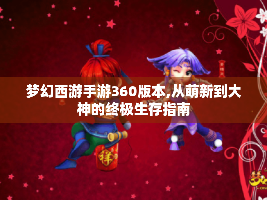 梦幻西游手游360版本,从萌新到大神的终极生存指南 梦幻西游手游360版本,从萌新到大神的终极生存指南
